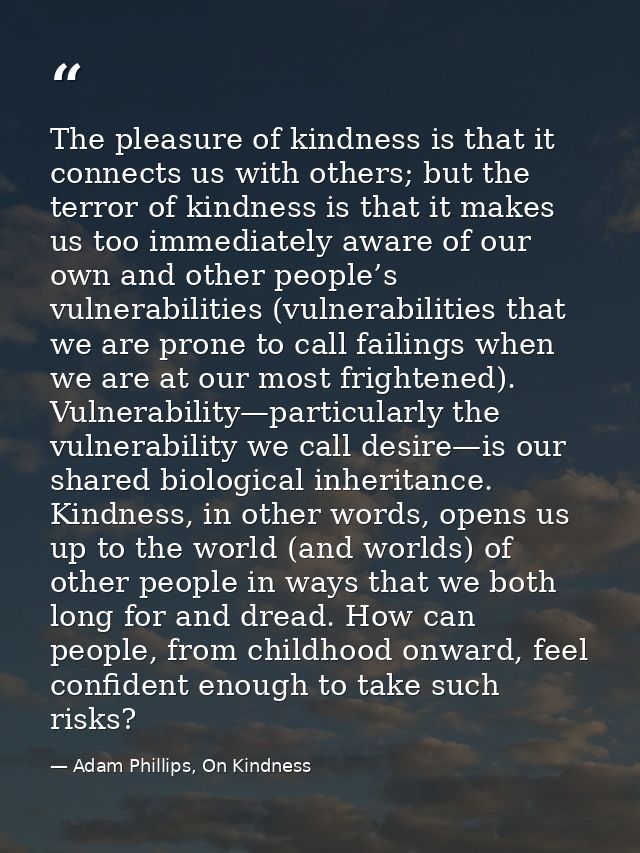 The pleasure of kindness is that it connects us with others; but the terror of kindness is that it makes us too immediat — Adam Phillips, On Kindness