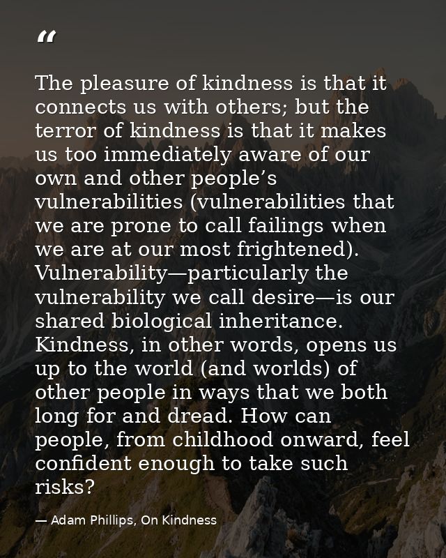 The pleasure of kindness is that it connects us with others; but the terror of kindness is that it makes us too immediat — Adam Phillips, On Kindness
