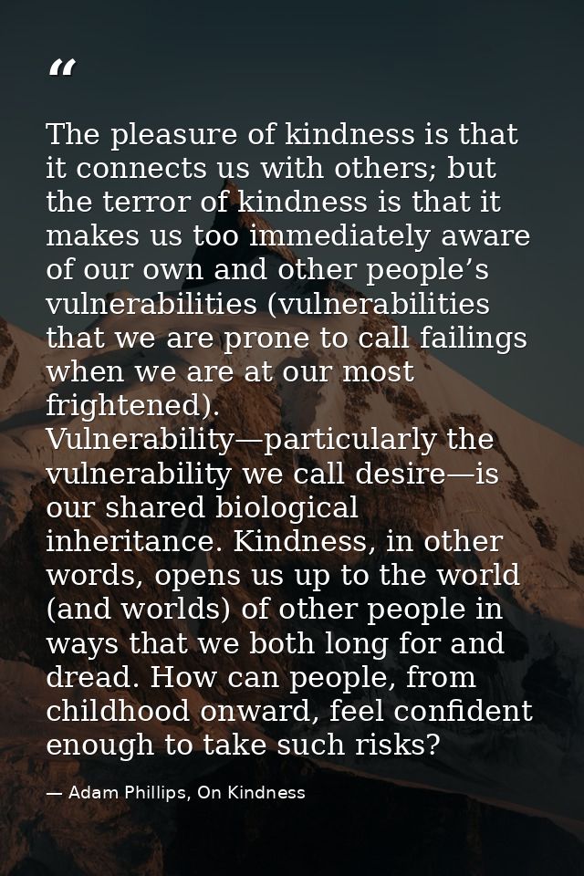 The pleasure of kindness is that it connects us with others; but the terror of kindness is that it makes us too immediat — Adam Phillips, On Kindness