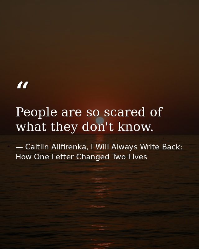 People are so scared of what they don't know. — Caitlin Alifirenka, I Will Always Write Back: How One Letter Changed Two Lives