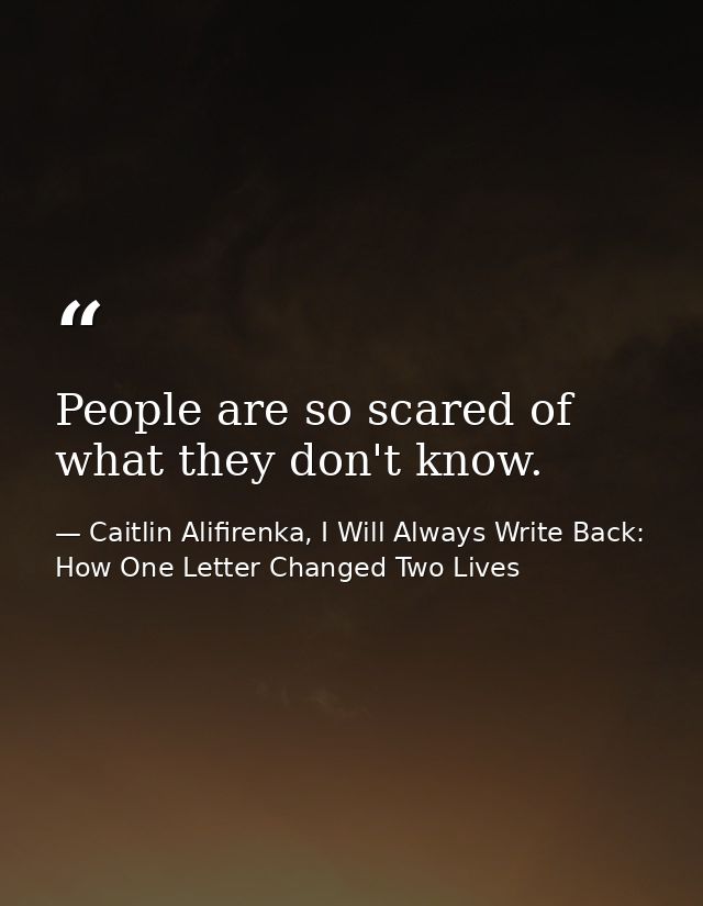 People are so scared of what they don't know. — Caitlin Alifirenka, I Will Always Write Back: How One Letter Changed Two Lives