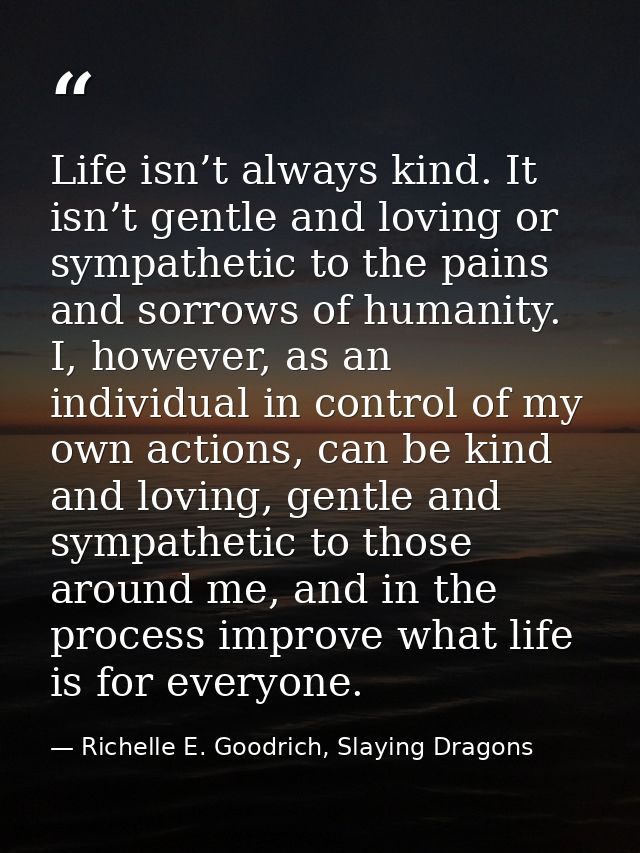 Life isn’t always kind. It isn’t gentle and loving or sympathetic to the pains and sorrows of humanity. I, however, as a — Richelle E. Goodrich, Slaying Dragons
