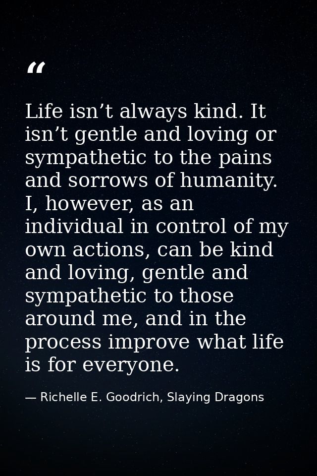 Life isn’t always kind. It isn’t gentle and loving or sympathetic to the pains and sorrows of humanity. I, however, as a — Richelle E. Goodrich, Slaying Dragons