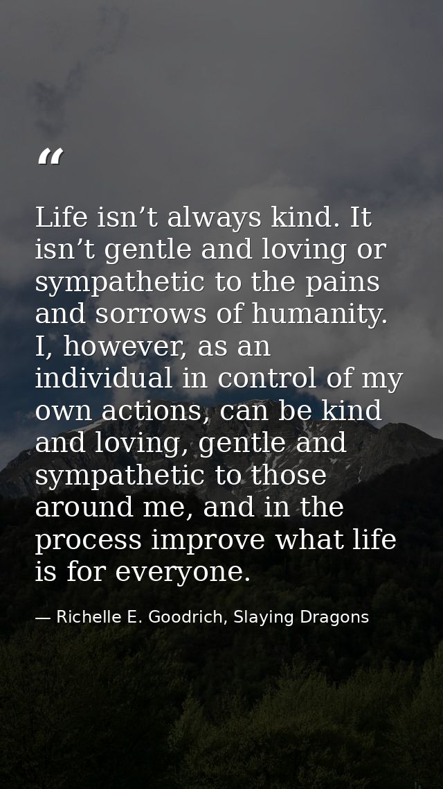 Life isn’t always kind. It isn’t gentle and loving or sympathetic to the pains and sorrows of humanity. I, however, as a — Richelle E. Goodrich, Slaying Dragons