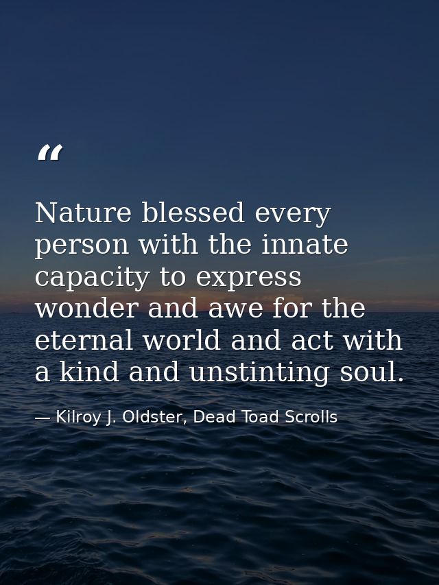 Nature blessed every person with the innate capacity to express wonder and awe for the eternal world and act with a kind — Kilroy J. Oldster, Dead Toad Scrolls