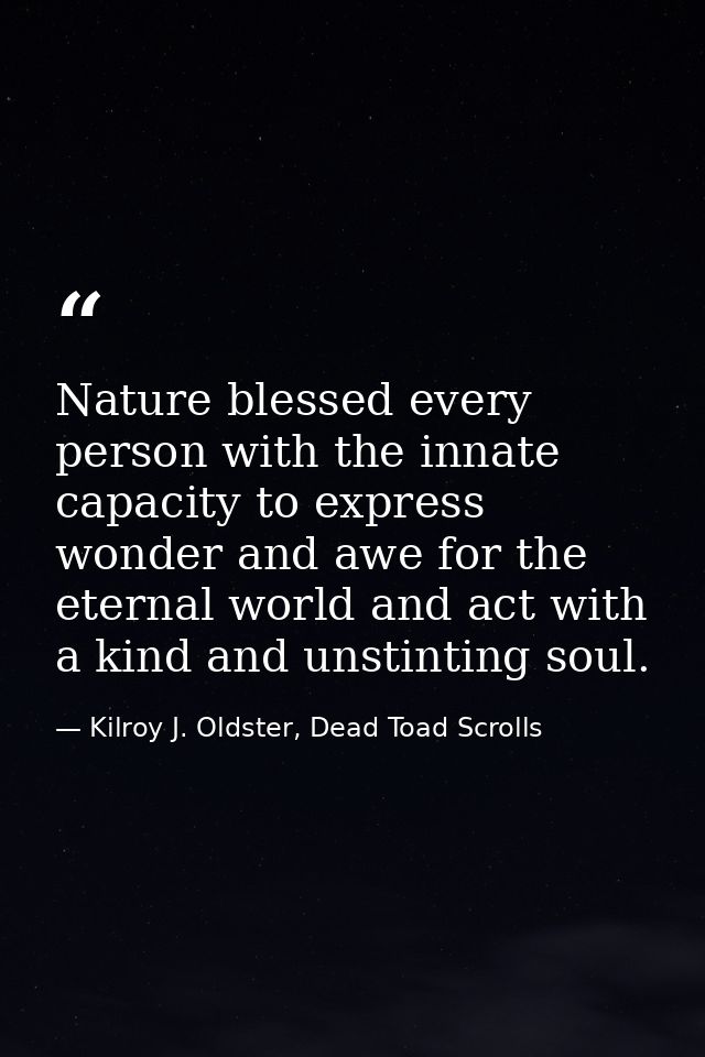 Nature blessed every person with the innate capacity to express wonder and awe for the eternal world and act with a kind — Kilroy J. Oldster, Dead Toad Scrolls