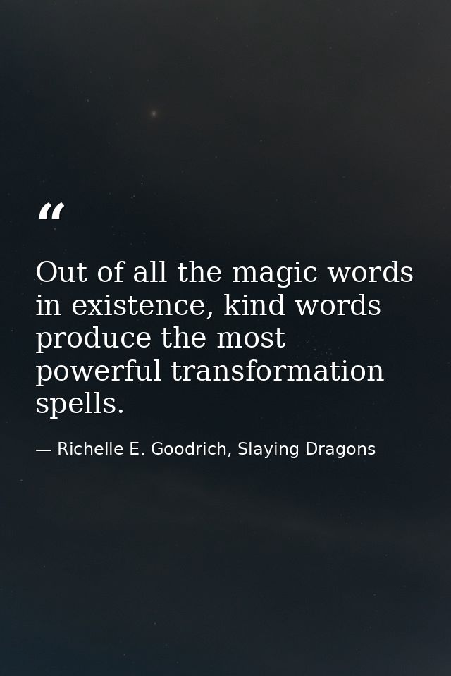 Out of all the magic words in existence, kind words produce the most powerful transformation spells. — Richelle E. Goodrich, Slaying Dragons