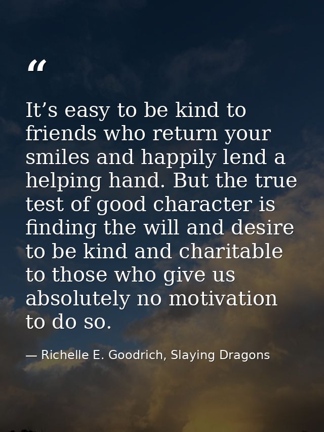 It’s easy to be kind to friends who return your smiles and happily lend a helping hand. But the true test of good charac — Richelle E. Goodrich, Slaying Dragons