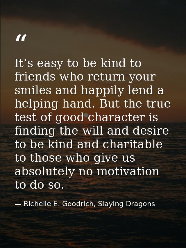 It’s easy to be kind to friends who return your smiles and happily lend a helping hand. But the true test of good charac — Richelle E. Goodrich, Slaying Dragons