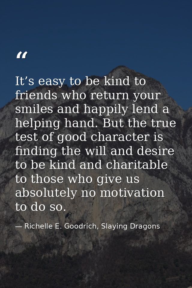 It’s easy to be kind to friends who return your smiles and happily lend a helping hand. But the true test of good charac — Richelle E. Goodrich, Slaying Dragons