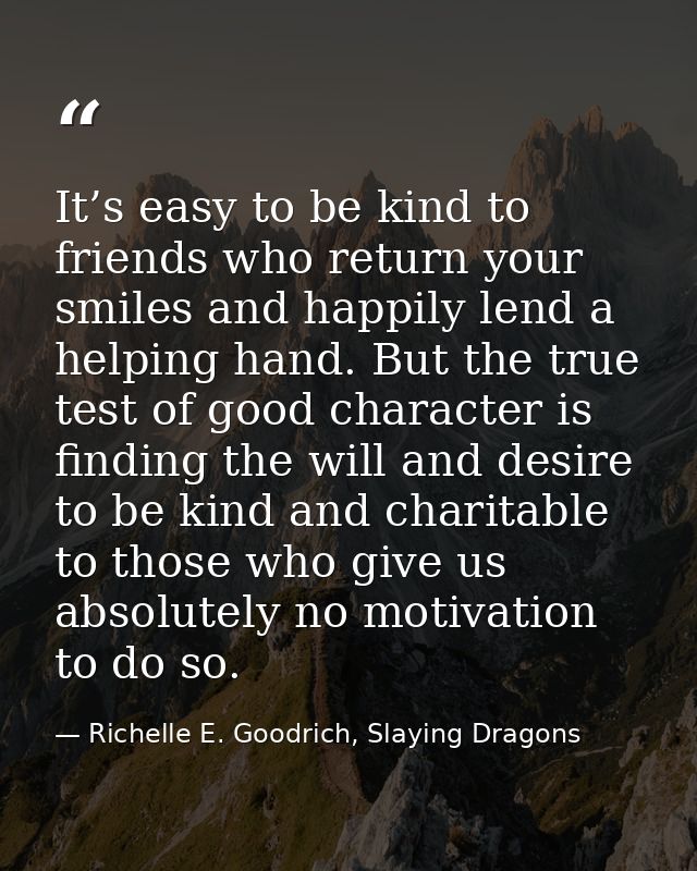 It’s easy to be kind to friends who return your smiles and happily lend a helping hand. But the true test of good charac — Richelle E. Goodrich, Slaying Dragons
