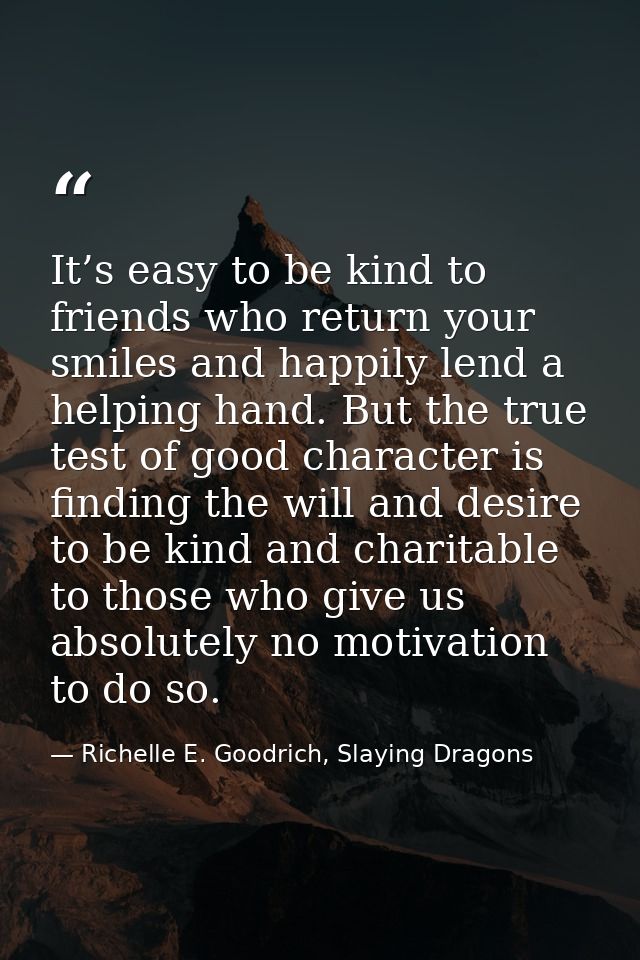 It’s easy to be kind to friends who return your smiles and happily lend a helping hand. But the true test of good charac — Richelle E. Goodrich, Slaying Dragons