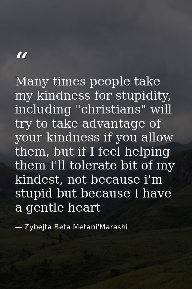 Many times people take my kindness for stupidity, including "christians" will try to take advantage of your kindness if  — Zybejta Beta Metani'Marashi