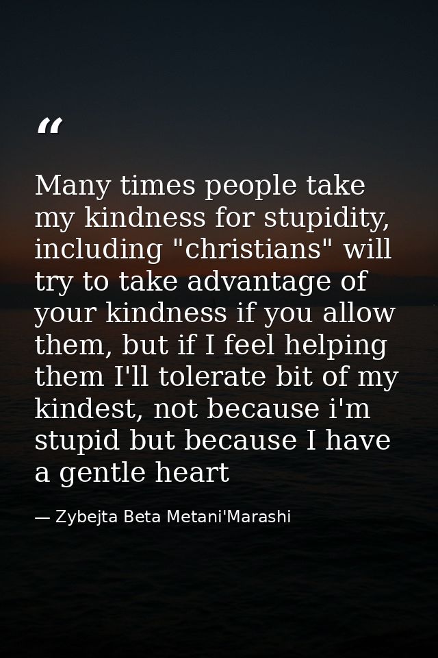 Many times people take my kindness for stupidity, including "christians" will try to take advantage of your kindness if  — Zybejta Beta Metani'Marashi