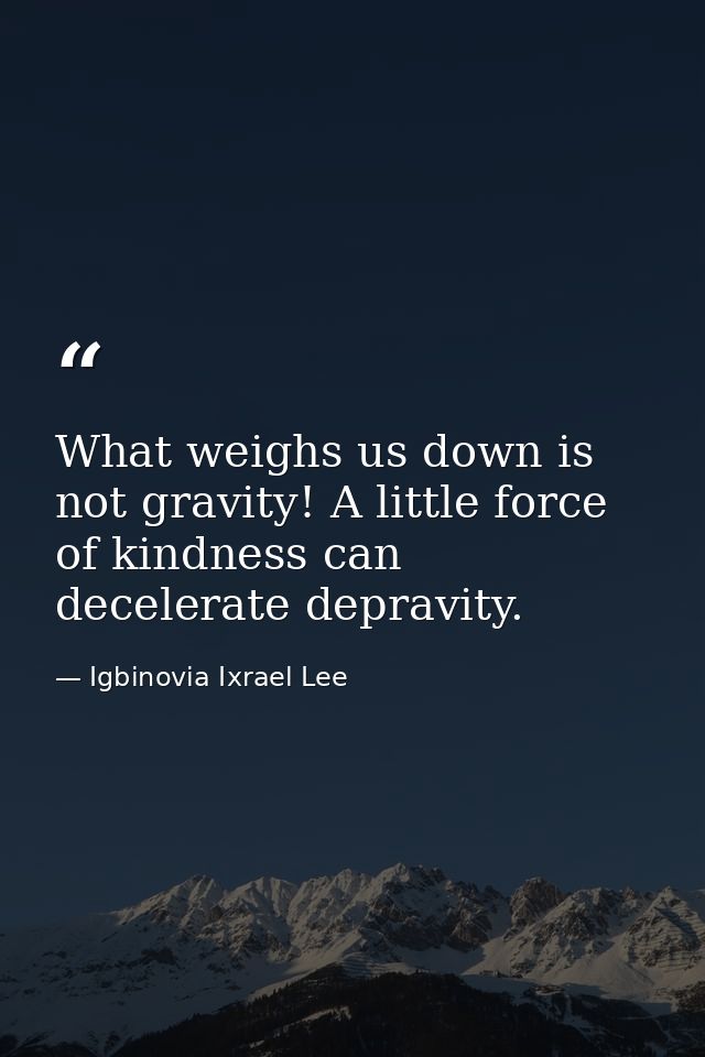 What weighs us down is not gravity! A little force of kindness can decelerate depravity. — Igbinovia Ixrael Lee