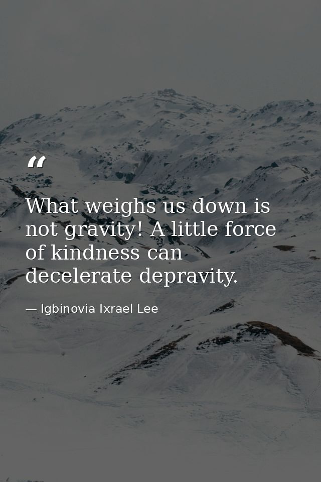 What weighs us down is not gravity! A little force of kindness can decelerate depravity. — Igbinovia Ixrael Lee