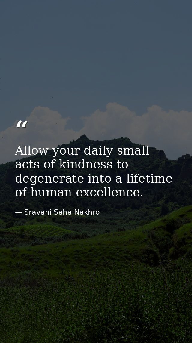 Allow your daily small acts of kindness to degenerate into a lifetime of human excellence. — Sravani Saha Nakhro