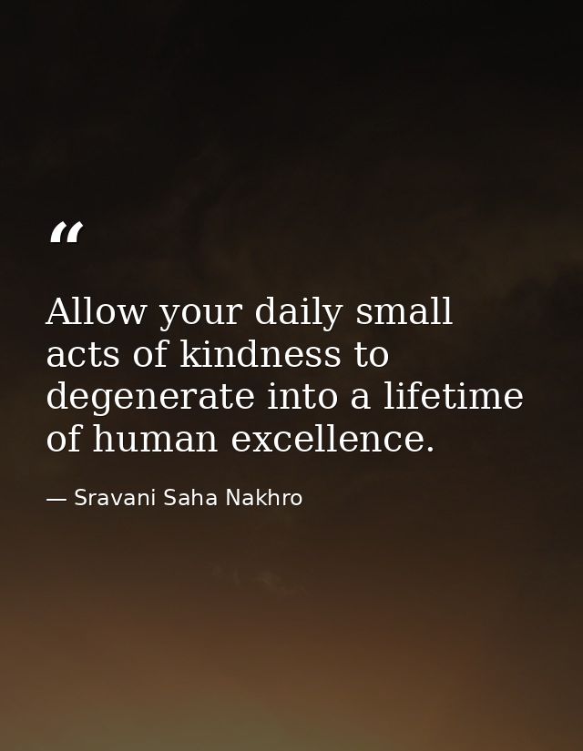 Allow your daily small acts of kindness to degenerate into a lifetime of human excellence. — Sravani Saha Nakhro