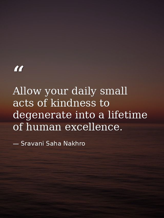 Allow your daily small acts of kindness to degenerate into a lifetime of human excellence. — Sravani Saha Nakhro
