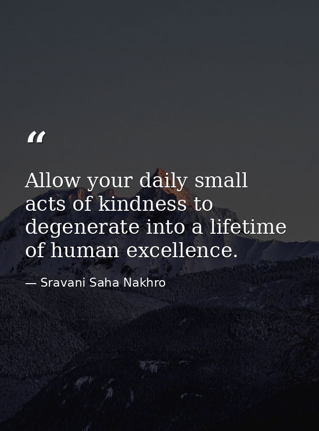 Allow your daily small acts of kindness to degenerate into a lifetime of human excellence. — Sravani Saha Nakhro