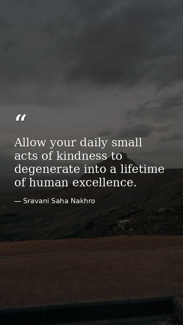 Allow your daily small acts of kindness to degenerate into a lifetime of human excellence. — Sravani Saha Nakhro
