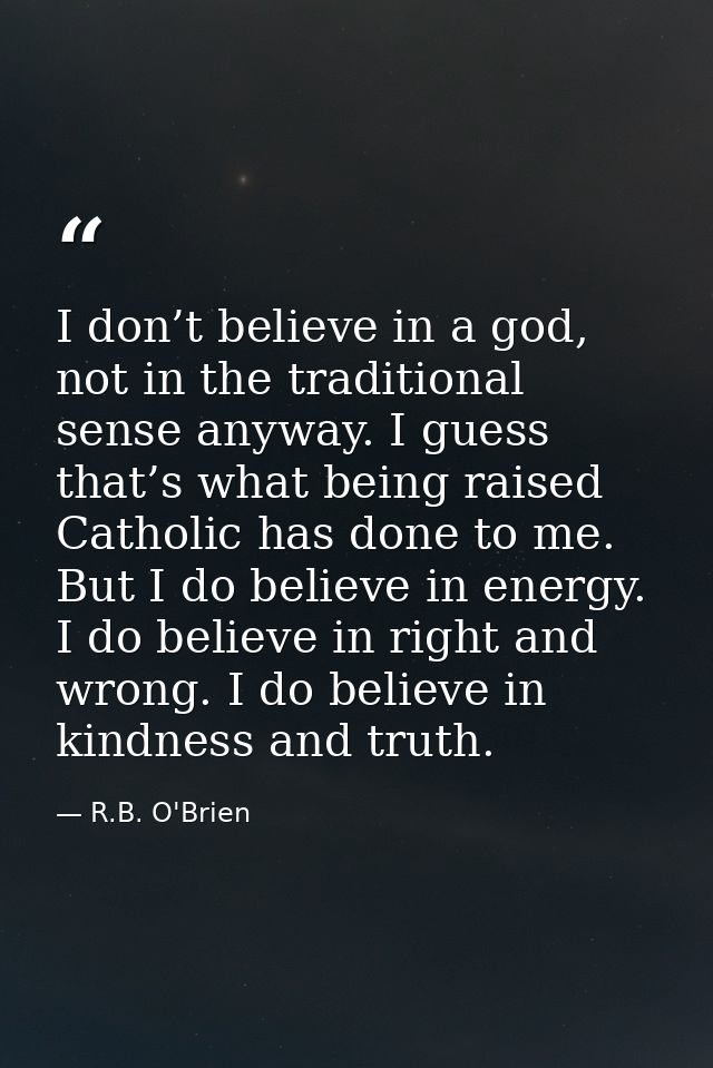I don’t believe in a god, not in the traditional sense anyway. I guess that’s what being raised Catholic has done to me. — R.B. O'Brien