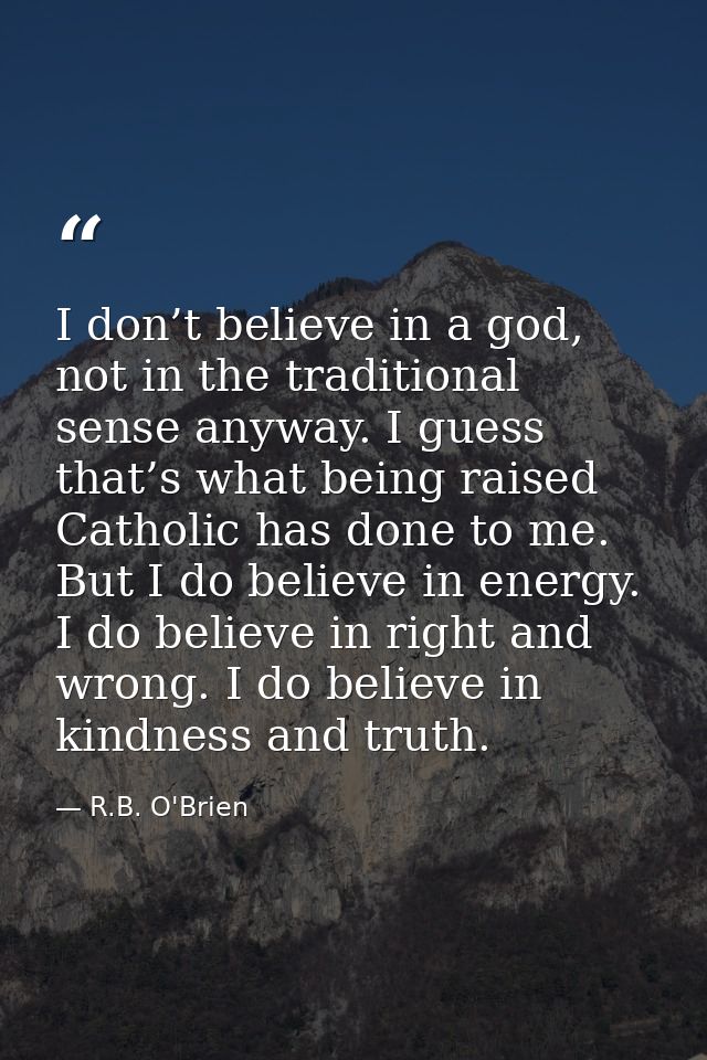 I don’t believe in a god, not in the traditional sense anyway. I guess that’s what being raised Catholic has done to me. — R.B. O'Brien