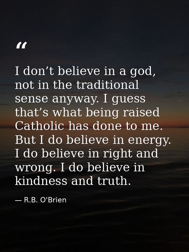I don’t believe in a god, not in the traditional sense anyway. I guess that’s what being raised Catholic has done to me. — R.B. O'Brien