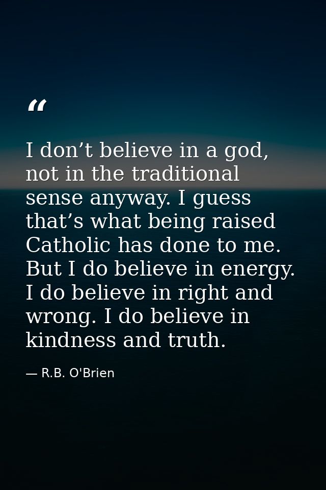 I don’t believe in a god, not in the traditional sense anyway. I guess that’s what being raised Catholic has done to me. — R.B. O'Brien