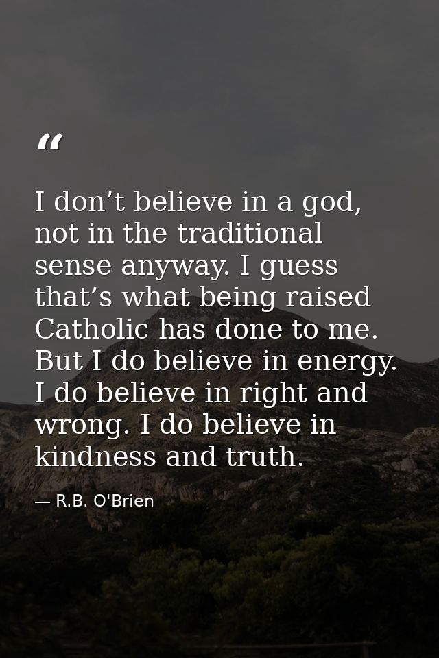 I don’t believe in a god, not in the traditional sense anyway. I guess that’s what being raised Catholic has done to me. — R.B. O'Brien