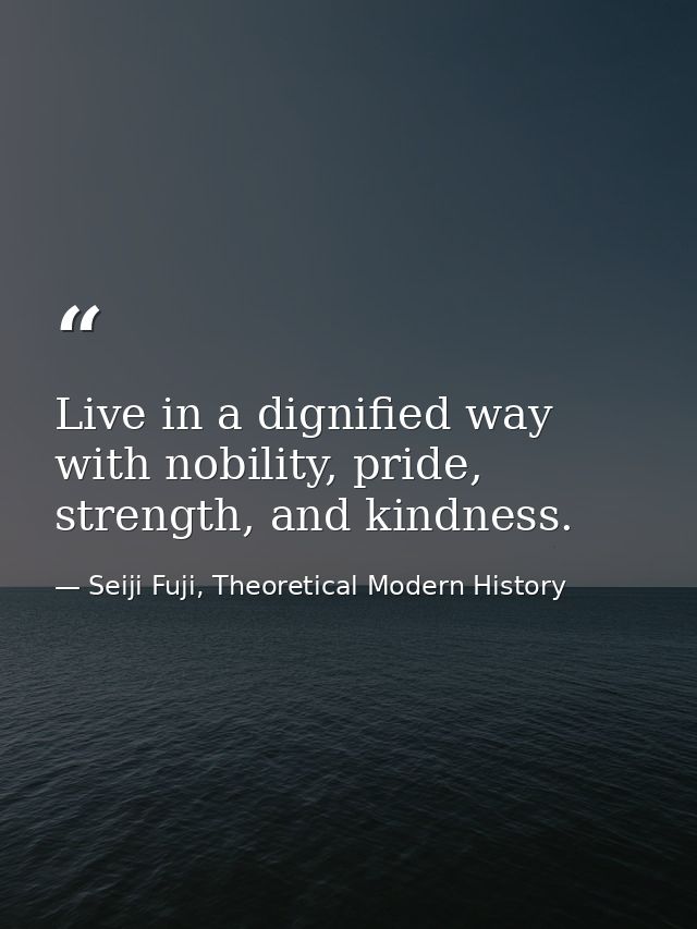 Live in a dignified way with nobility, pride, strength, and kindness. — Seiji Fuji, Theoretical Modern History