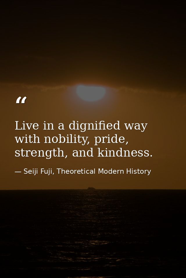 Live in a dignified way with nobility, pride, strength, and kindness. — Seiji Fuji, Theoretical Modern History