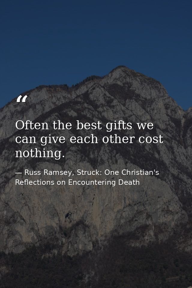 Often the best gifts we can give each other cost nothing. — Russ Ramsey, Struck: One Christian's Reflections on Encountering Death