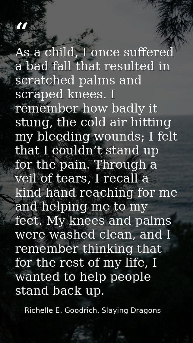As a child, I once suffered a bad fall that resulted in scratched palms and scraped knees. I remember how badly it stung — Richelle E. Goodrich, Slaying Dragons