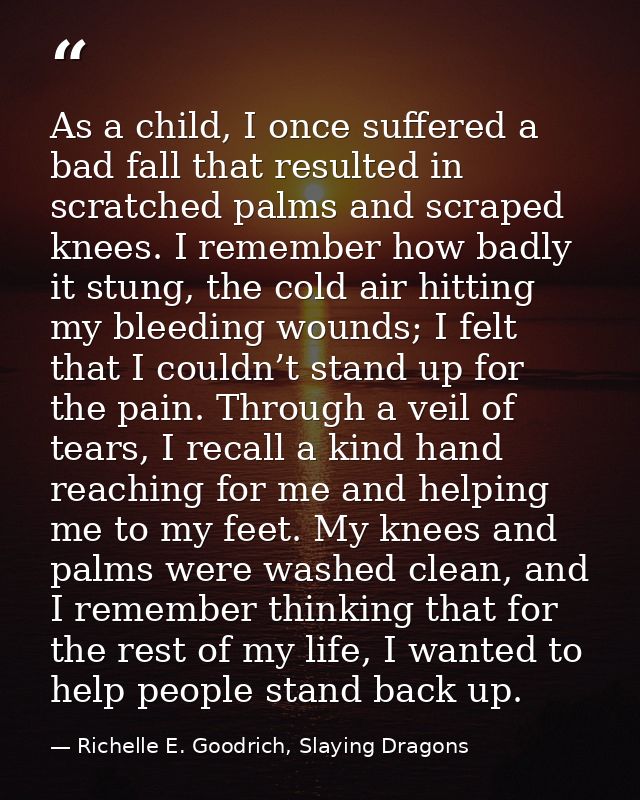 As a child, I once suffered a bad fall that resulted in scratched palms and scraped knees. I remember how badly it stung — Richelle E. Goodrich, Slaying Dragons