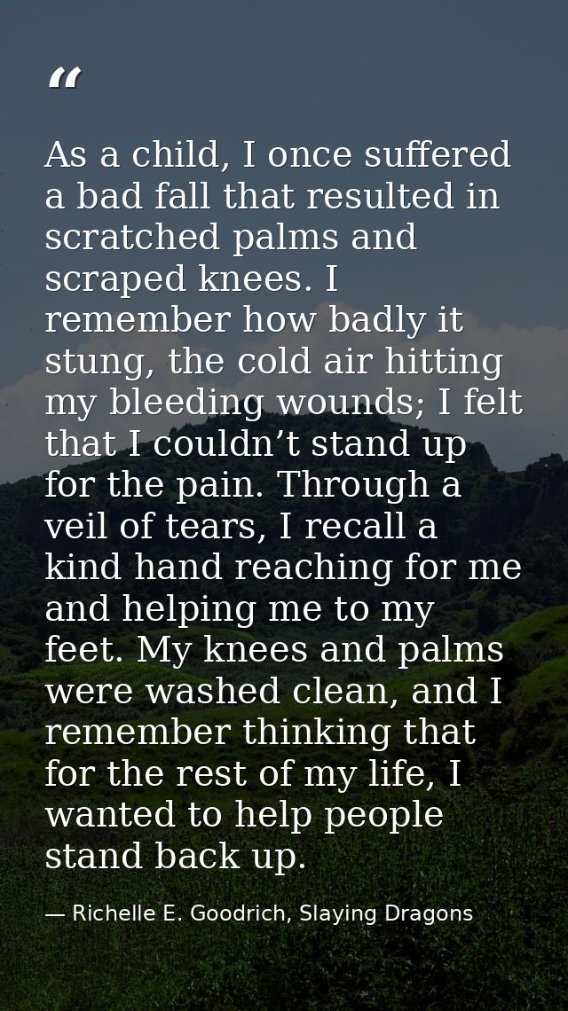 As a child, I once suffered a bad fall that resulted in scratched palms and scraped knees. I remember how badly it stung — Richelle E. Goodrich, Slaying Dragons