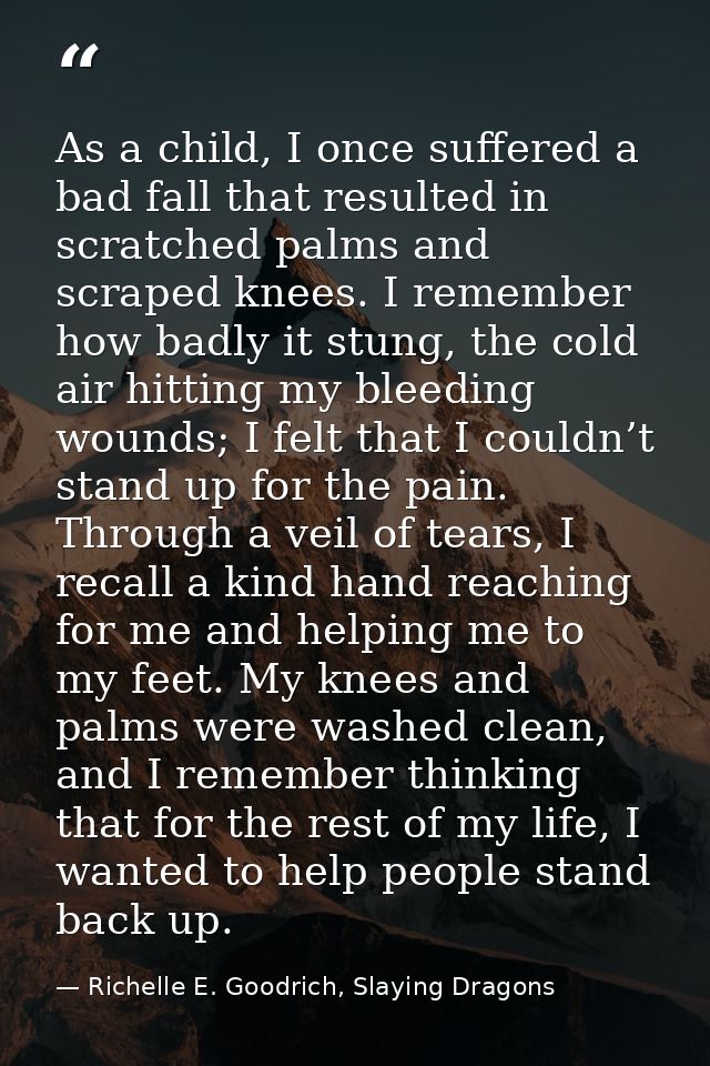 As a child, I once suffered a bad fall that resulted in scratched palms and scraped knees. I remember how badly it stung — Richelle E. Goodrich, Slaying Dragons