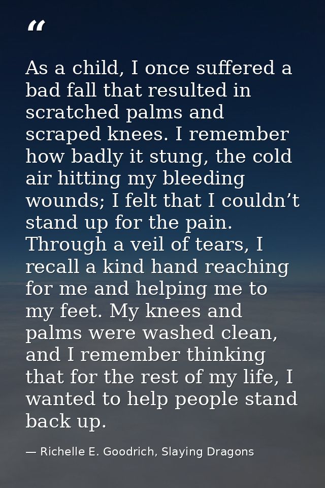 As a child, I once suffered a bad fall that resulted in scratched palms and scraped knees. I remember how badly it stung — Richelle E. Goodrich, Slaying Dragons