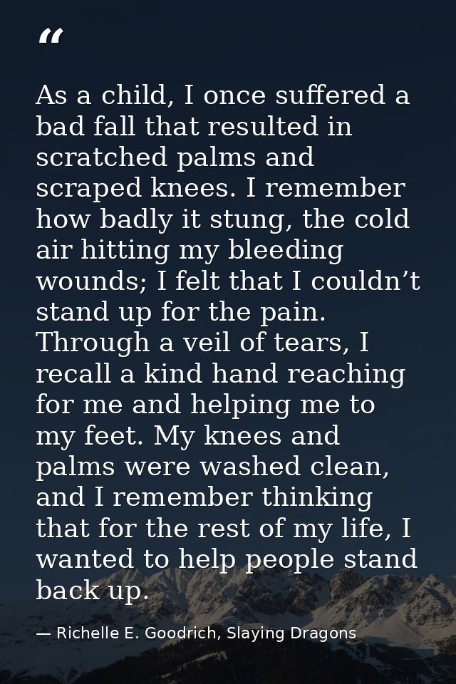 As a child, I once suffered a bad fall that resulted in scratched palms and scraped knees. I remember how badly it stung — Richelle E. Goodrich, Slaying Dragons