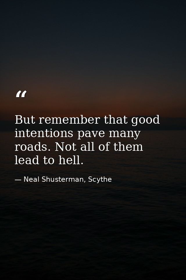 But remember that good intentions pave many roads. Not all of them lead to hell. — Neal Shusterman, Scythe