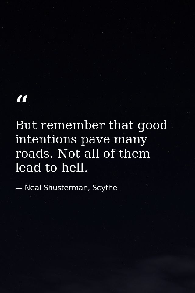 But remember that good intentions pave many roads. Not all of them lead to hell. — Neal Shusterman, Scythe