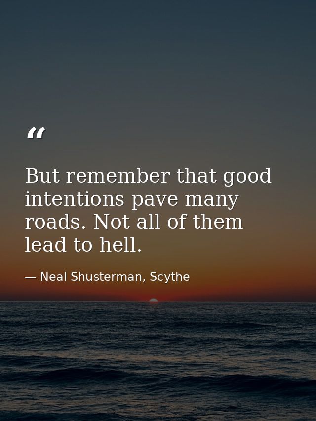 But remember that good intentions pave many roads. Not all of them lead to hell. — Neal Shusterman, Scythe