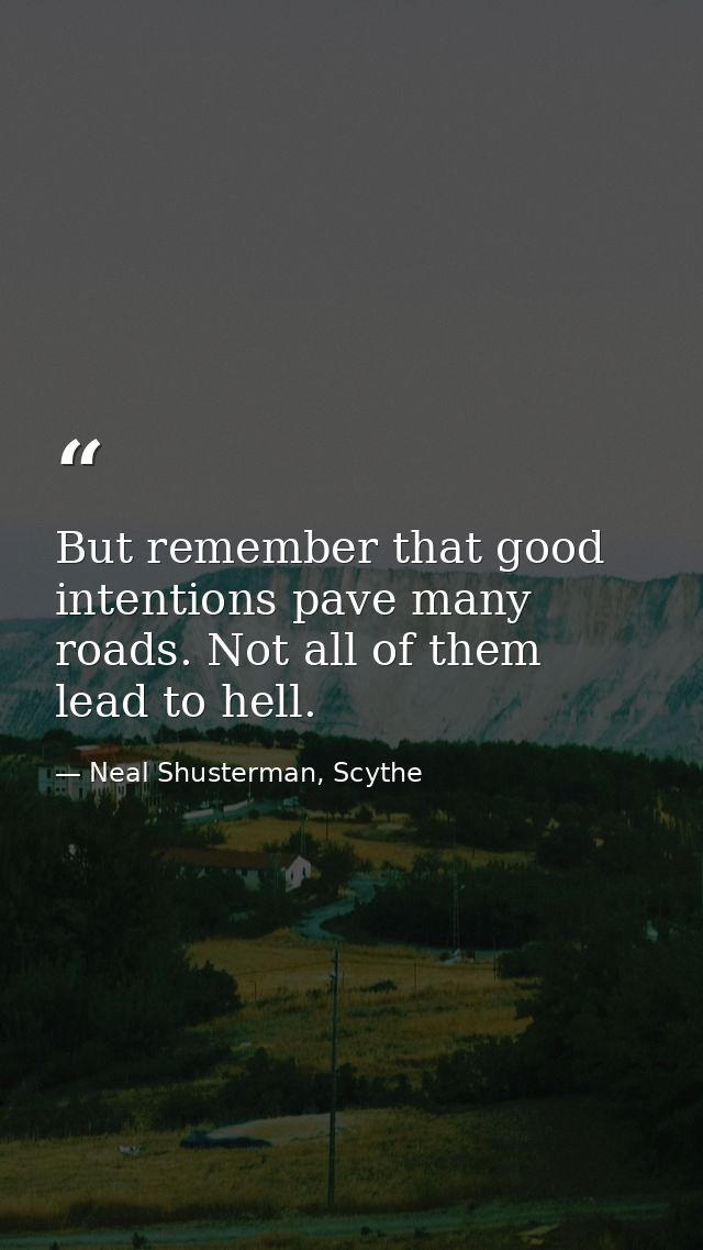 But remember that good intentions pave many roads. Not all of them lead to hell. — Neal Shusterman, Scythe