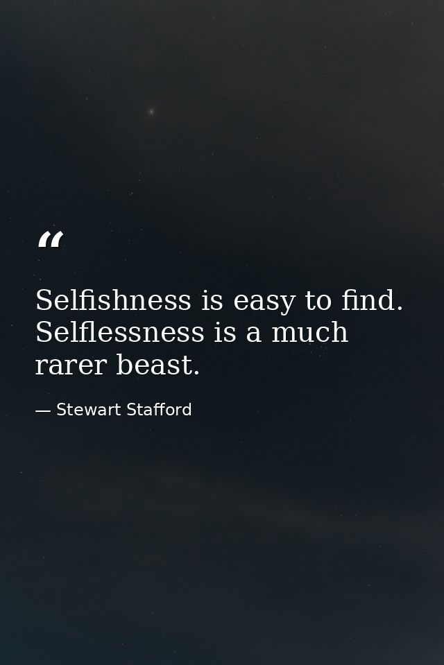 Selfishness is easy to find. Selflessness is a much rarer beast. — Stewart Stafford