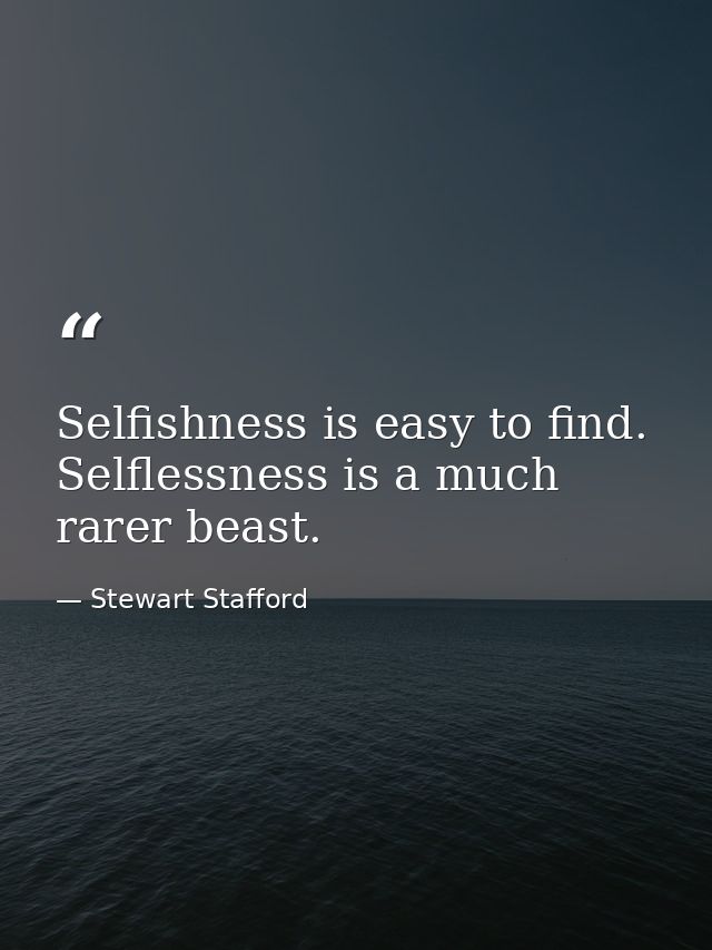 Selfishness is easy to find. Selflessness is a much rarer beast. — Stewart Stafford