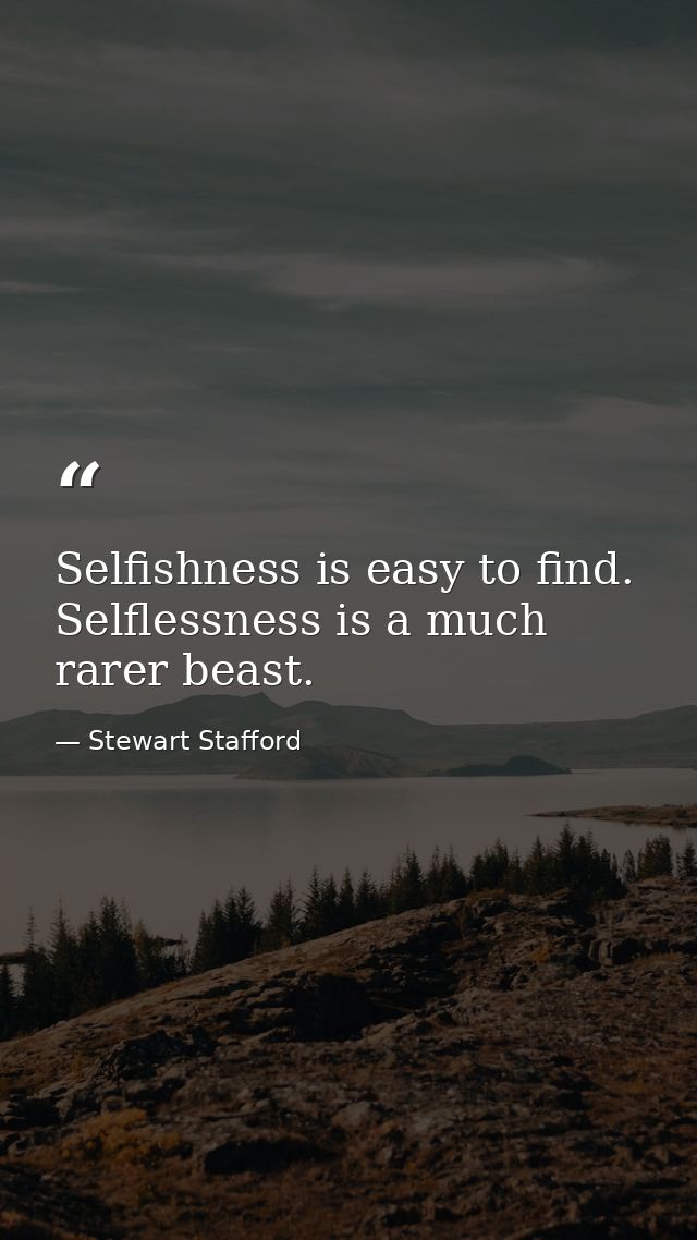 Selfishness is easy to find. Selflessness is a much rarer beast. — Stewart Stafford