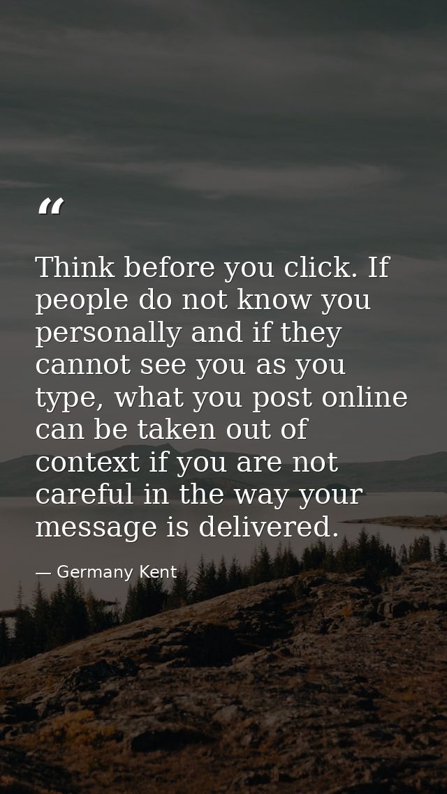 Think before you click. If people do not know you personally and if they cannot see you as you type, what you post onlin — Germany Kent