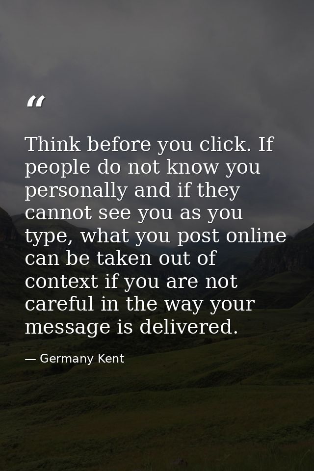 Think before you click. If people do not know you personally and if they cannot see you as you type, what you post onlin — Germany Kent