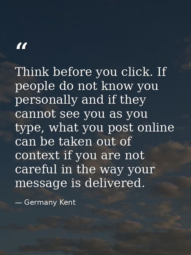 Think before you click. If people do not know you personally and if they cannot see you as you type, what you post onlin — Germany Kent