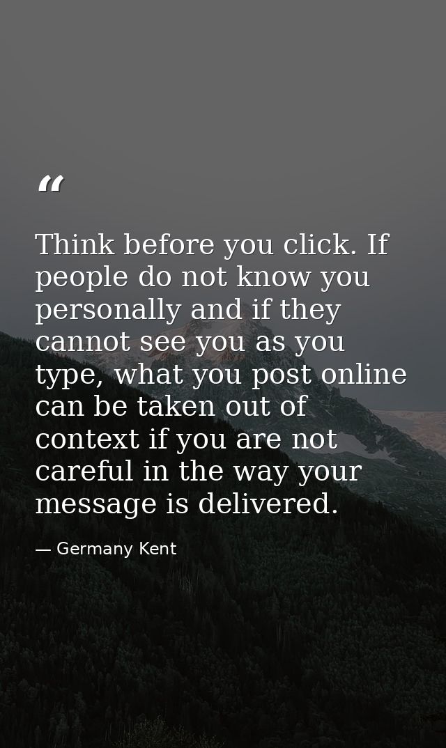 Think before you click. If people do not know you personally and if they cannot see you as you type, what you post onlin — Germany Kent